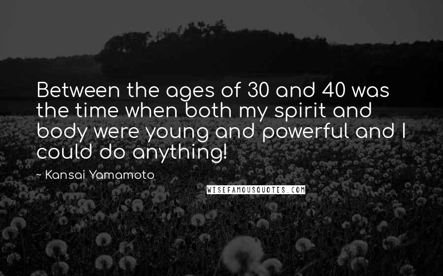 Kansai Yamamoto Quotes: Between the ages of 30 and 40 was the time when both my spirit and body were young and powerful and I could do anything!
