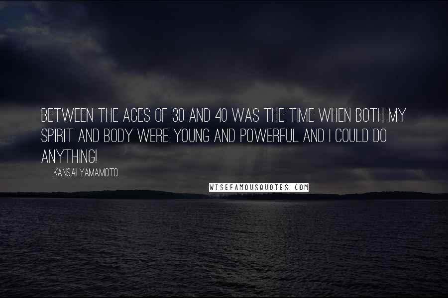 Kansai Yamamoto Quotes: Between the ages of 30 and 40 was the time when both my spirit and body were young and powerful and I could do anything!