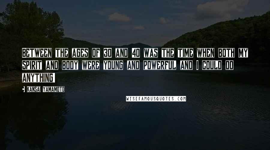 Kansai Yamamoto Quotes: Between the ages of 30 and 40 was the time when both my spirit and body were young and powerful and I could do anything!