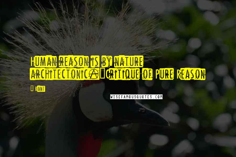 Kant Quotes: Human reason is by nature architectonic."Critique of Pure Reason