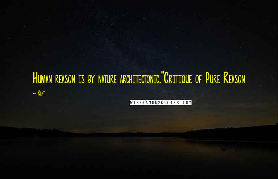 Kant Quotes: Human reason is by nature architectonic."Critique of Pure Reason