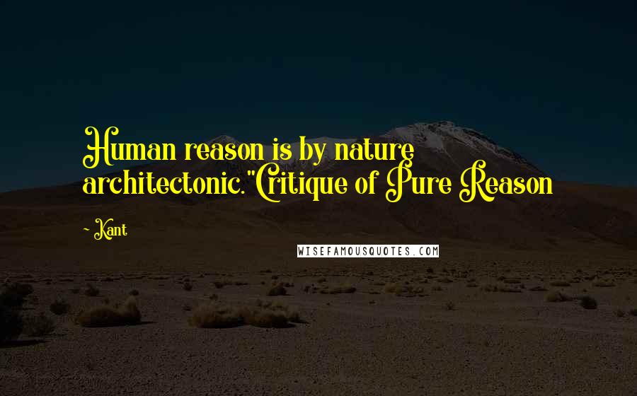 Kant Quotes: Human reason is by nature architectonic."Critique of Pure Reason