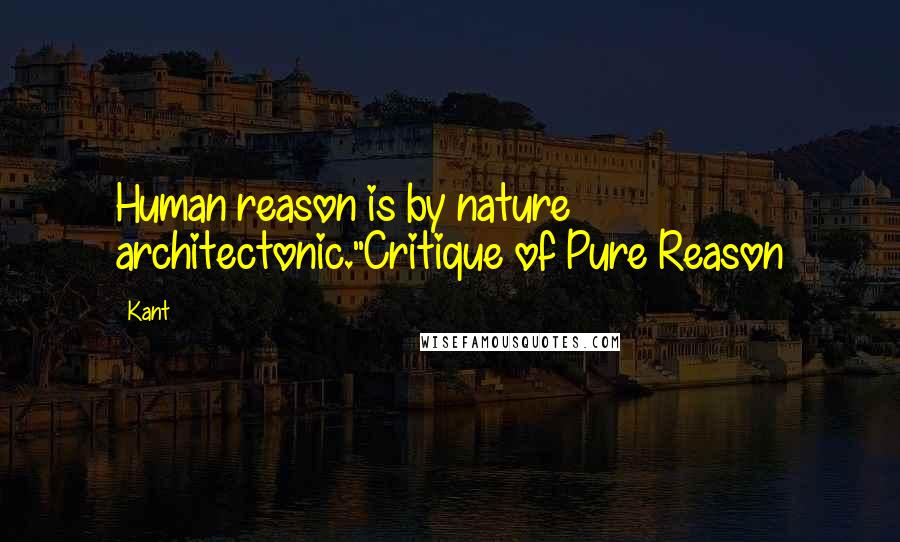 Kant Quotes: Human reason is by nature architectonic."Critique of Pure Reason