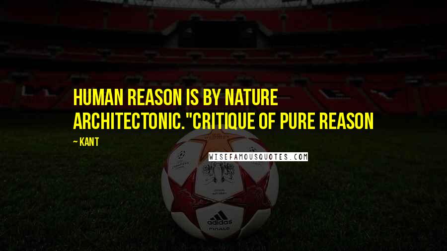 Kant Quotes: Human reason is by nature architectonic."Critique of Pure Reason