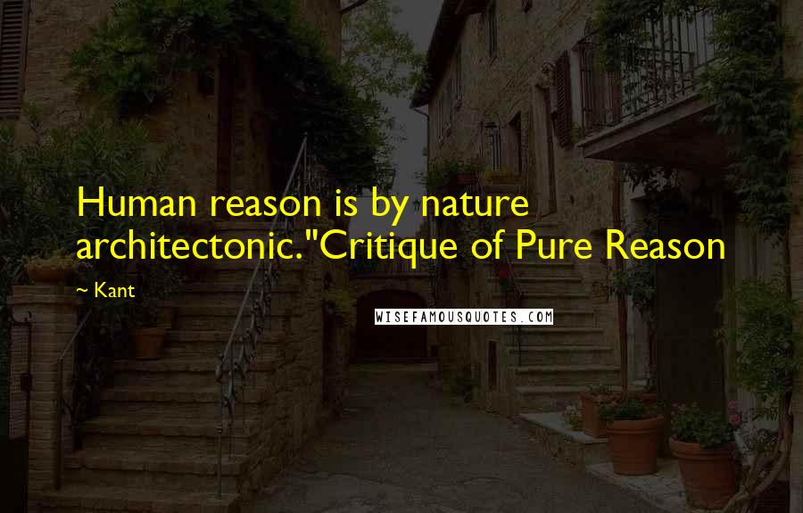 Kant Quotes: Human reason is by nature architectonic."Critique of Pure Reason