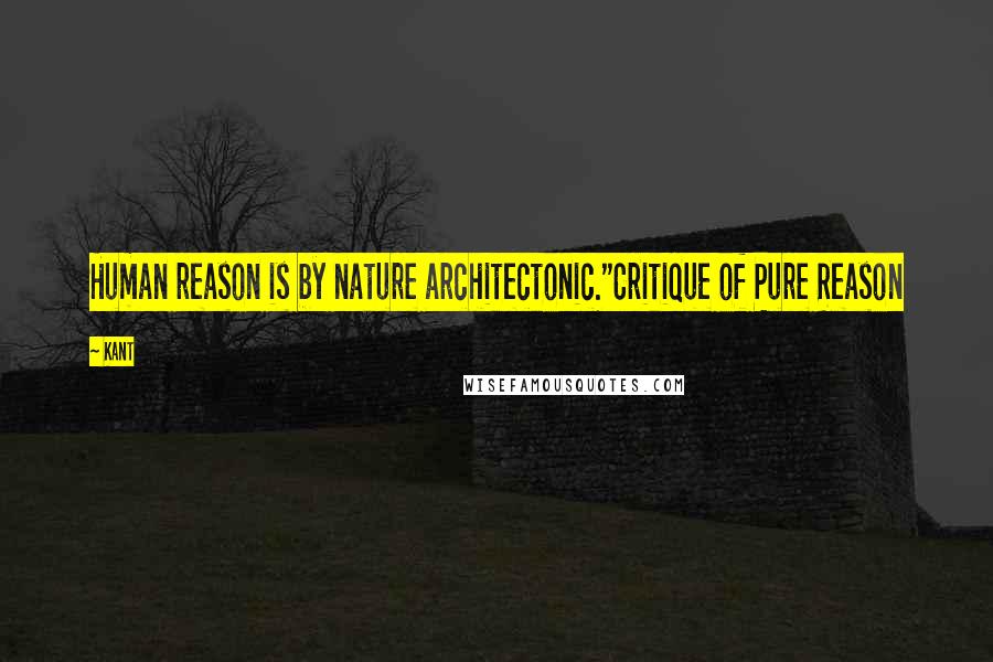 Kant Quotes: Human reason is by nature architectonic."Critique of Pure Reason