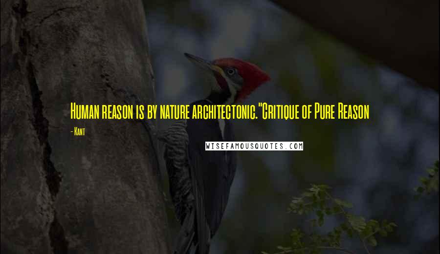 Kant Quotes: Human reason is by nature architectonic."Critique of Pure Reason