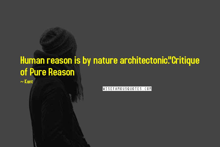 Kant Quotes: Human reason is by nature architectonic."Critique of Pure Reason