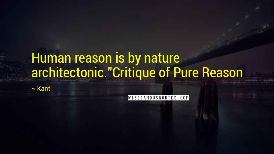 Kant Quotes: Human reason is by nature architectonic."Critique of Pure Reason