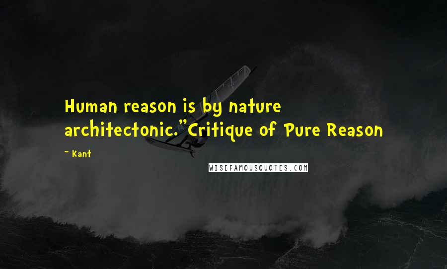 Kant Quotes: Human reason is by nature architectonic."Critique of Pure Reason