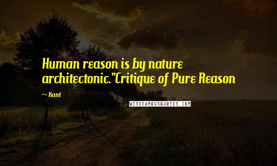 Kant Quotes: Human reason is by nature architectonic."Critique of Pure Reason