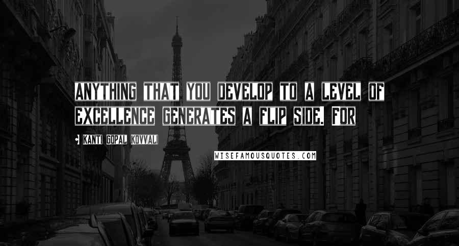 Kanti Gopal Kovvali Quotes: anything that you develop to a level of excellence generates a flip side. For