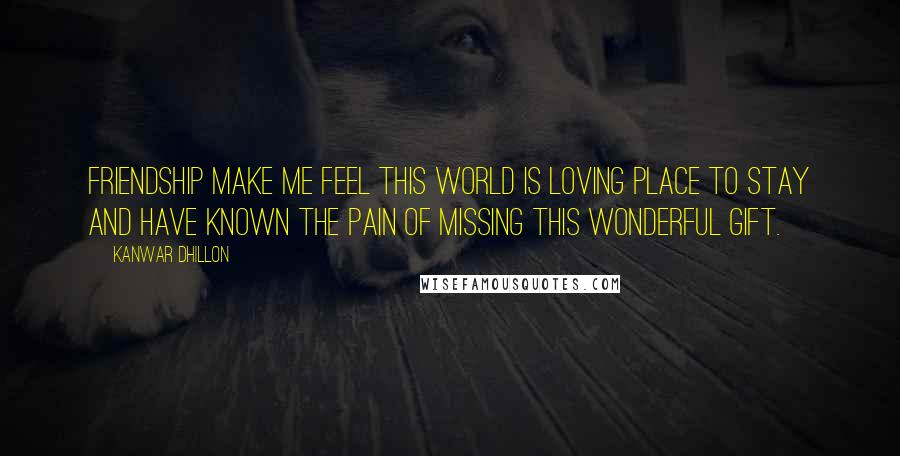 Kanwar Dhillon Quotes: Friendship make me feel this world is loving place to stay and have known the pain of missing this wonderful gift.