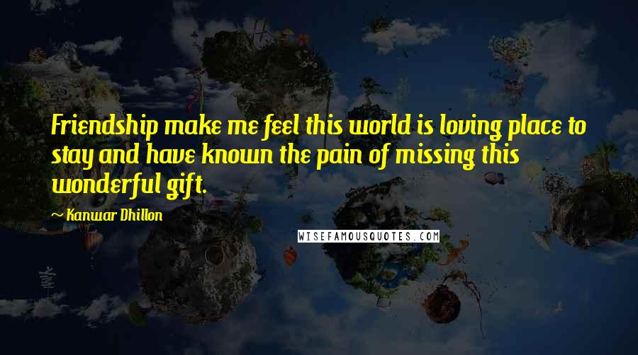 Kanwar Dhillon Quotes: Friendship make me feel this world is loving place to stay and have known the pain of missing this wonderful gift.