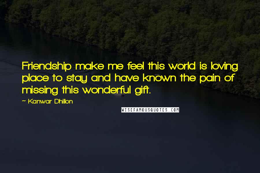 Kanwar Dhillon Quotes: Friendship make me feel this world is loving place to stay and have known the pain of missing this wonderful gift.