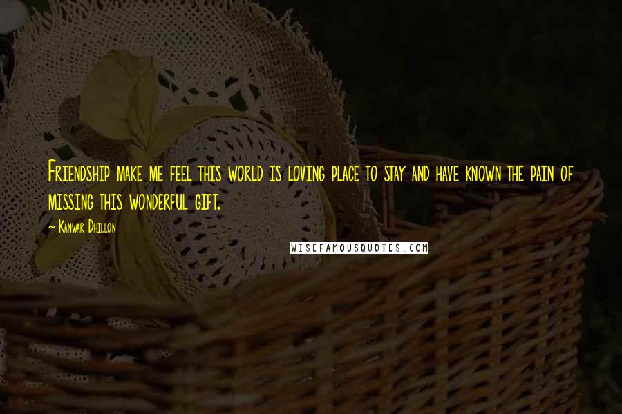 Kanwar Dhillon Quotes: Friendship make me feel this world is loving place to stay and have known the pain of missing this wonderful gift.