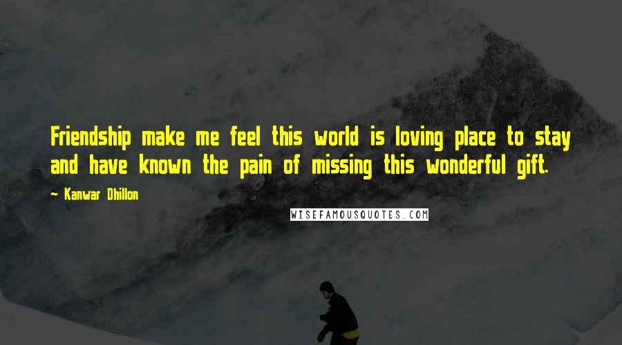 Kanwar Dhillon Quotes: Friendship make me feel this world is loving place to stay and have known the pain of missing this wonderful gift.