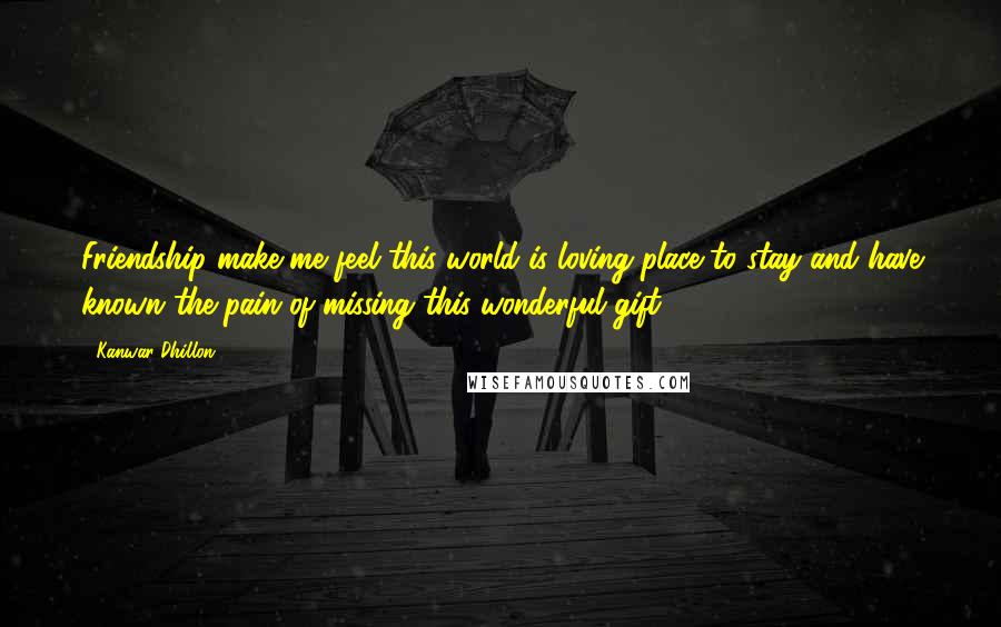 Kanwar Dhillon Quotes: Friendship make me feel this world is loving place to stay and have known the pain of missing this wonderful gift.