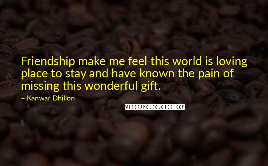 Kanwar Dhillon Quotes: Friendship make me feel this world is loving place to stay and have known the pain of missing this wonderful gift.