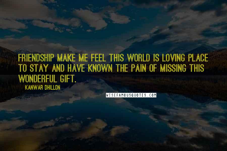 Kanwar Dhillon Quotes: Friendship make me feel this world is loving place to stay and have known the pain of missing this wonderful gift.