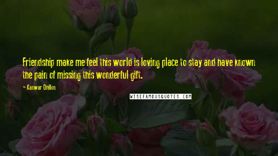 Kanwar Dhillon Quotes: Friendship make me feel this world is loving place to stay and have known the pain of missing this wonderful gift.