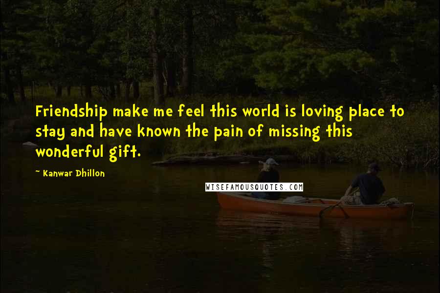 Kanwar Dhillon Quotes: Friendship make me feel this world is loving place to stay and have known the pain of missing this wonderful gift.