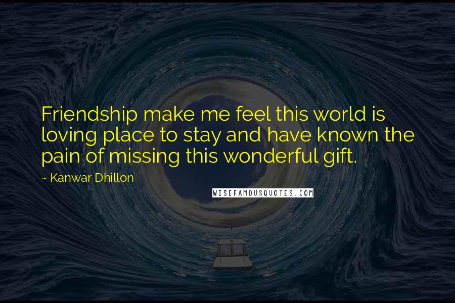 Kanwar Dhillon Quotes: Friendship make me feel this world is loving place to stay and have known the pain of missing this wonderful gift.