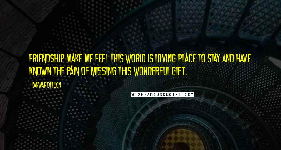 Kanwar Dhillon Quotes: Friendship make me feel this world is loving place to stay and have known the pain of missing this wonderful gift.