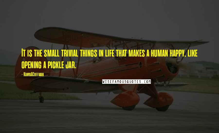 KanyaACoffman Quotes: It is the small trivial things in life that makes a human happy, like opening a pickle jar.