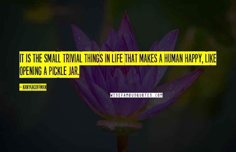 KanyaACoffman Quotes: It is the small trivial things in life that makes a human happy, like opening a pickle jar.