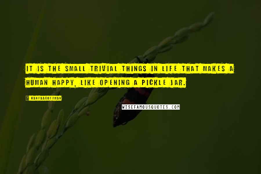 KanyaACoffman Quotes: It is the small trivial things in life that makes a human happy, like opening a pickle jar.