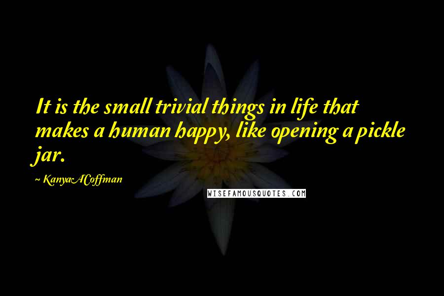 KanyaACoffman Quotes: It is the small trivial things in life that makes a human happy, like opening a pickle jar.