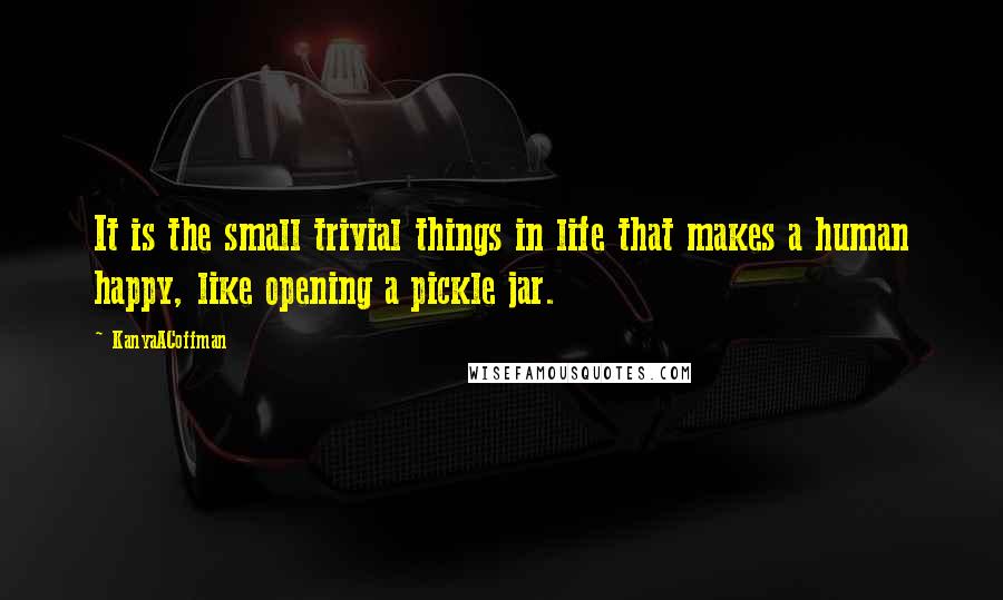 KanyaACoffman Quotes: It is the small trivial things in life that makes a human happy, like opening a pickle jar.