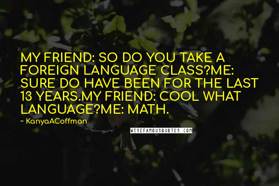 KanyaACoffman Quotes: MY FRIEND: SO DO YOU TAKE A FOREIGN LANGUAGE CLASS?ME: SURE DO HAVE BEEN FOR THE LAST 13 YEARS.MY FRIEND: COOL WHAT LANGUAGE?ME: MATH.