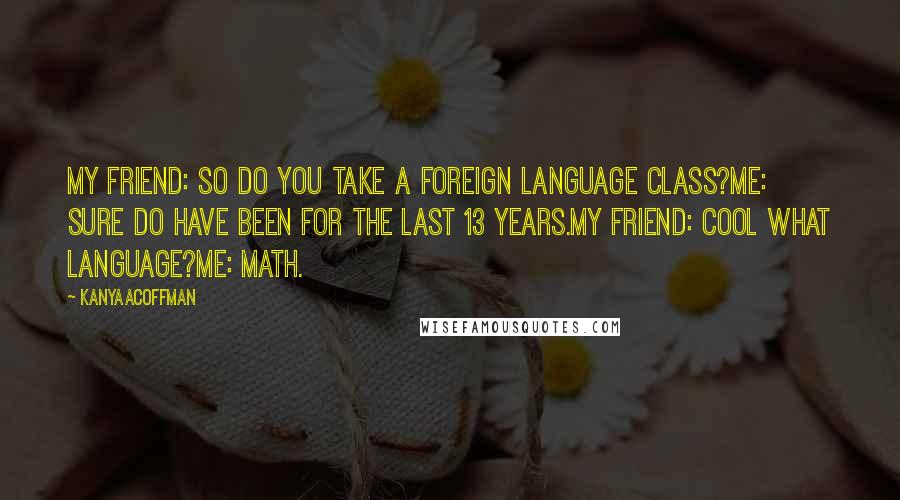 KanyaACoffman Quotes: MY FRIEND: SO DO YOU TAKE A FOREIGN LANGUAGE CLASS?ME: SURE DO HAVE BEEN FOR THE LAST 13 YEARS.MY FRIEND: COOL WHAT LANGUAGE?ME: MATH.