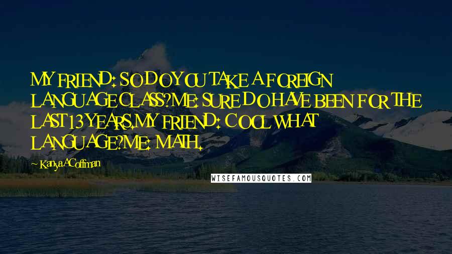 KanyaACoffman Quotes: MY FRIEND: SO DO YOU TAKE A FOREIGN LANGUAGE CLASS?ME: SURE DO HAVE BEEN FOR THE LAST 13 YEARS.MY FRIEND: COOL WHAT LANGUAGE?ME: MATH.