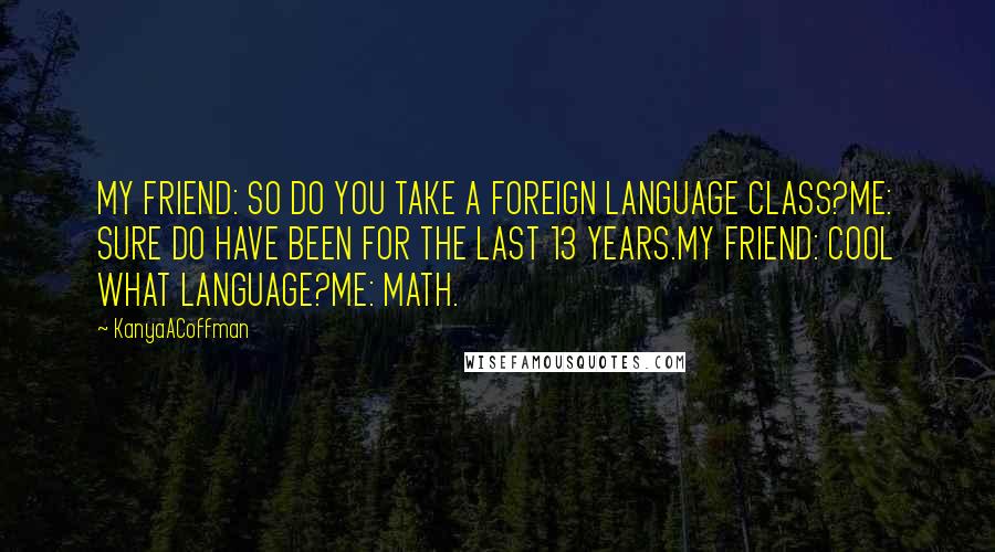KanyaACoffman Quotes: MY FRIEND: SO DO YOU TAKE A FOREIGN LANGUAGE CLASS?ME: SURE DO HAVE BEEN FOR THE LAST 13 YEARS.MY FRIEND: COOL WHAT LANGUAGE?ME: MATH.