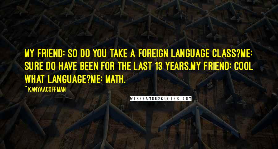 KanyaACoffman Quotes: MY FRIEND: SO DO YOU TAKE A FOREIGN LANGUAGE CLASS?ME: SURE DO HAVE BEEN FOR THE LAST 13 YEARS.MY FRIEND: COOL WHAT LANGUAGE?ME: MATH.