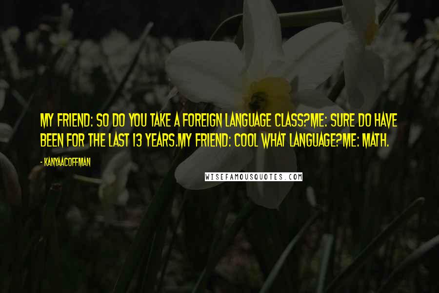 KanyaACoffman Quotes: MY FRIEND: SO DO YOU TAKE A FOREIGN LANGUAGE CLASS?ME: SURE DO HAVE BEEN FOR THE LAST 13 YEARS.MY FRIEND: COOL WHAT LANGUAGE?ME: MATH.