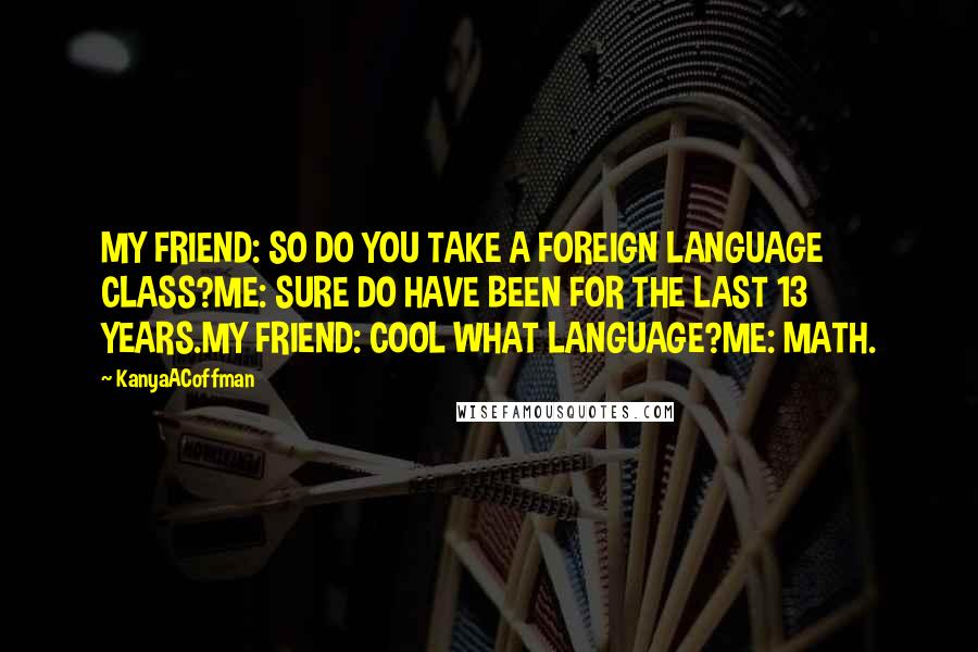 KanyaACoffman Quotes: MY FRIEND: SO DO YOU TAKE A FOREIGN LANGUAGE CLASS?ME: SURE DO HAVE BEEN FOR THE LAST 13 YEARS.MY FRIEND: COOL WHAT LANGUAGE?ME: MATH.