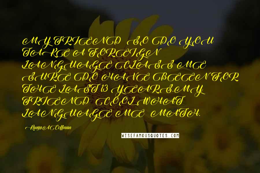 KanyaACoffman Quotes: MY FRIEND: SO DO YOU TAKE A FOREIGN LANGUAGE CLASS?ME: SURE DO HAVE BEEN FOR THE LAST 13 YEARS.MY FRIEND: COOL WHAT LANGUAGE?ME: MATH.