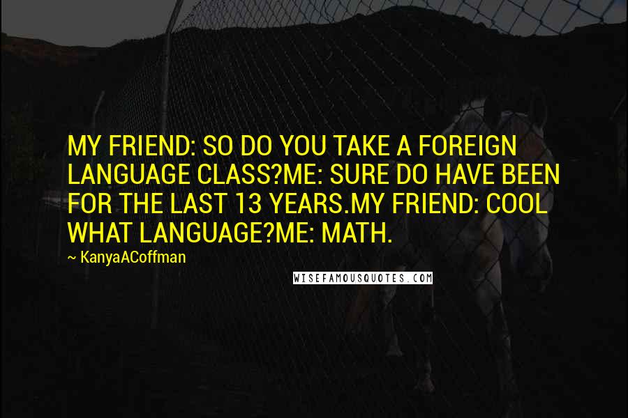 KanyaACoffman Quotes: MY FRIEND: SO DO YOU TAKE A FOREIGN LANGUAGE CLASS?ME: SURE DO HAVE BEEN FOR THE LAST 13 YEARS.MY FRIEND: COOL WHAT LANGUAGE?ME: MATH.