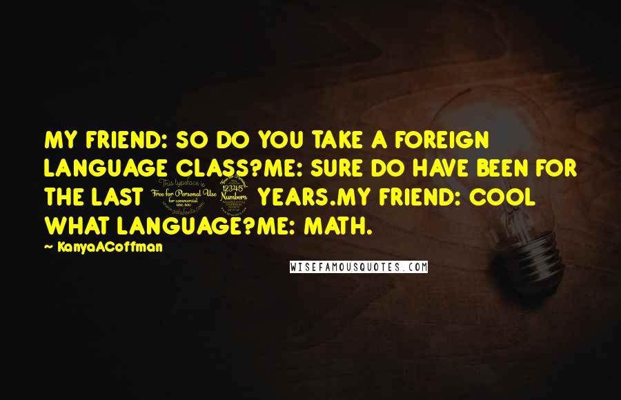 KanyaACoffman Quotes: MY FRIEND: SO DO YOU TAKE A FOREIGN LANGUAGE CLASS?ME: SURE DO HAVE BEEN FOR THE LAST 13 YEARS.MY FRIEND: COOL WHAT LANGUAGE?ME: MATH.