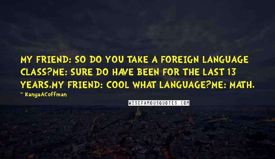 KanyaACoffman Quotes: MY FRIEND: SO DO YOU TAKE A FOREIGN LANGUAGE CLASS?ME: SURE DO HAVE BEEN FOR THE LAST 13 YEARS.MY FRIEND: COOL WHAT LANGUAGE?ME: MATH.