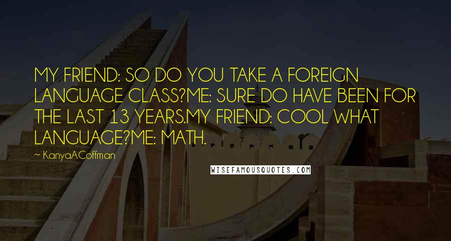 KanyaACoffman Quotes: MY FRIEND: SO DO YOU TAKE A FOREIGN LANGUAGE CLASS?ME: SURE DO HAVE BEEN FOR THE LAST 13 YEARS.MY FRIEND: COOL WHAT LANGUAGE?ME: MATH.