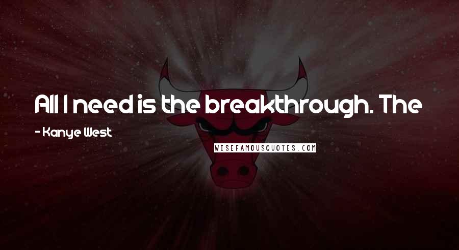 Kanye West Quotes: All I need is the breakthrough. The joint-venture for my clothing. Same as Stella McCartney has ...