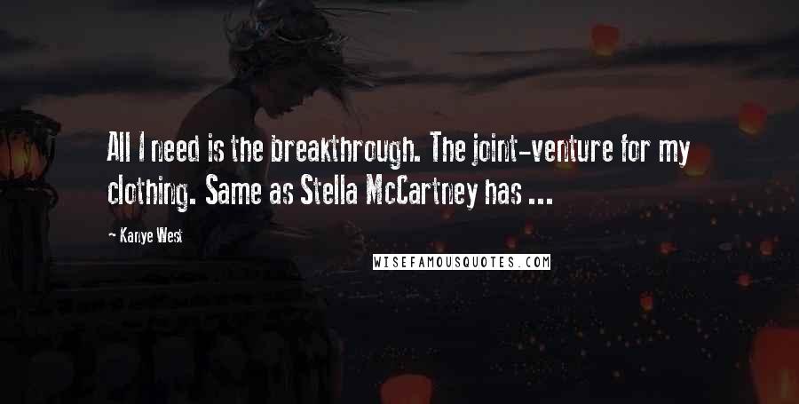 Kanye West Quotes: All I need is the breakthrough. The joint-venture for my clothing. Same as Stella McCartney has ...