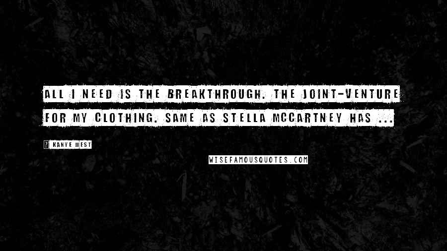 Kanye West Quotes: All I need is the breakthrough. The joint-venture for my clothing. Same as Stella McCartney has ...