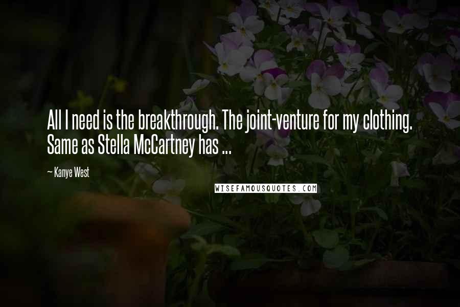 Kanye West Quotes: All I need is the breakthrough. The joint-venture for my clothing. Same as Stella McCartney has ...