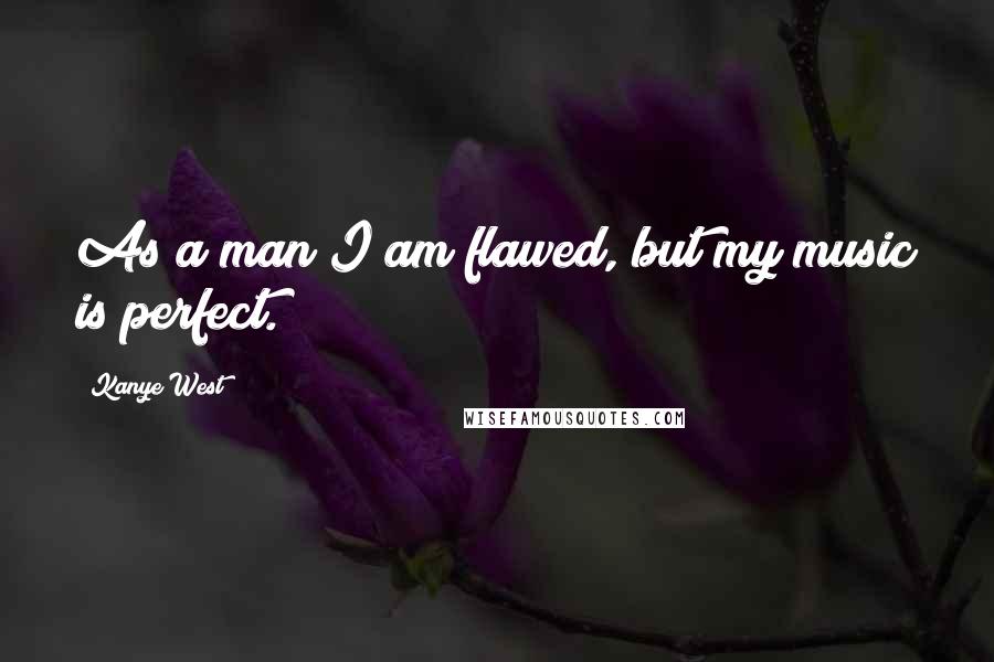 Kanye West Quotes: As a man I am flawed, but my music is perfect.